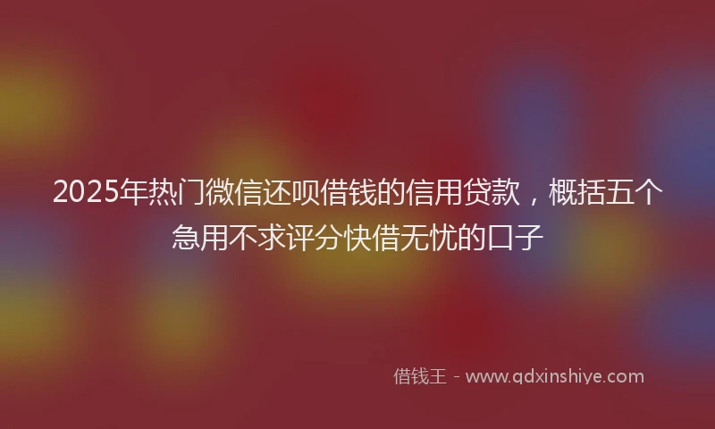 2025年热门微信还呗借钱的信用贷款，概括五个急用不求评分快借无忧的口子