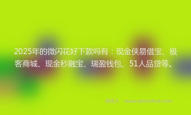 2025年的微闪花好下款吗有：现金侠易借宝、极客商城、现金秒融宝、瑞盈钱包、51人品贷等。