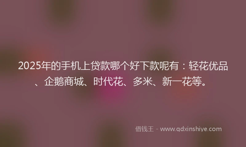 2025年的手机上贷款哪个好下款呢有：轻花优品、企鹅商城、时代花、多米、新一花等。