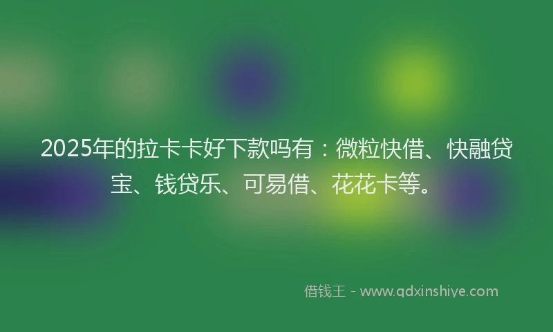 2025年的拉卡卡好下款吗有：微粒快借、快融贷宝、钱贷乐、可易借、花花卡等。
