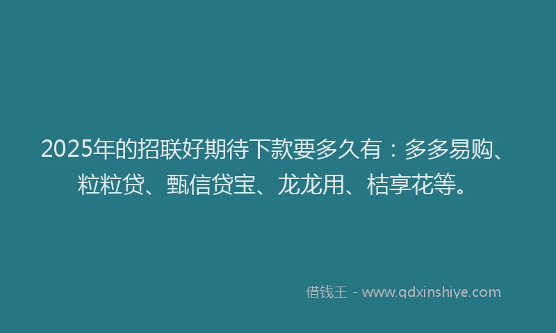 2025年的招联好期待下款要多久有：多多易购、粒粒贷、甄信贷宝、龙龙用、桔享花等。