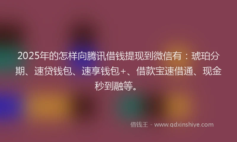 2025年的怎样向腾讯借钱提现到微信有：琥珀分期、速贷钱包、速享钱包+、借款宝速借通、现金秒到融等。