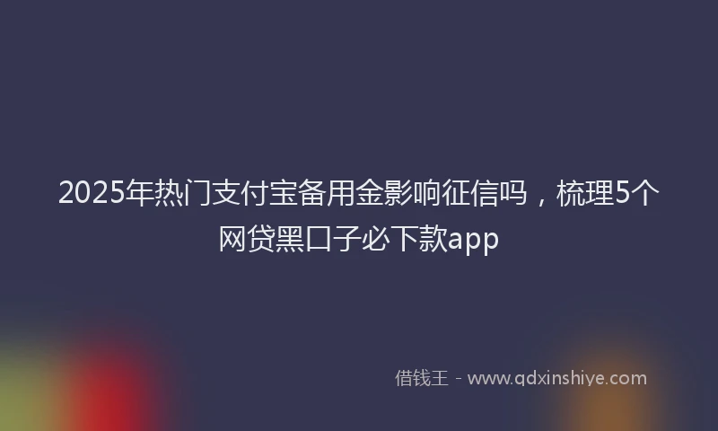 2025年热门支付宝备用金影响征信吗，梳理5个网贷黑口子必下款app
