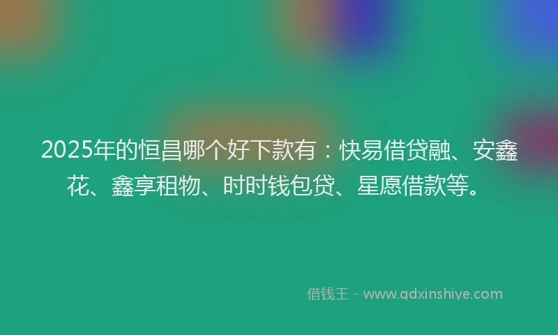 2025年的恒昌哪个好下款有：快易借贷融、安鑫花、鑫享租物、时时钱包贷、星愿借款等。