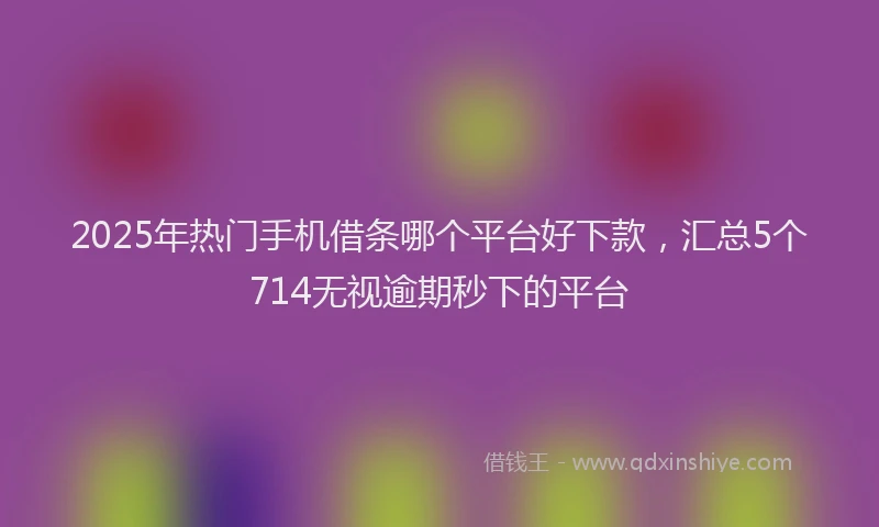 2025年热门手机借条哪个平台好下款，汇总5个714无视逾期秒下的平台