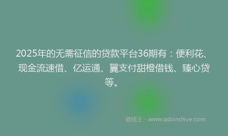 2025年的无需征信的贷款平台36期有：便利花、现金流速借、亿运通、翼支付甜橙借钱、臻心贷等。