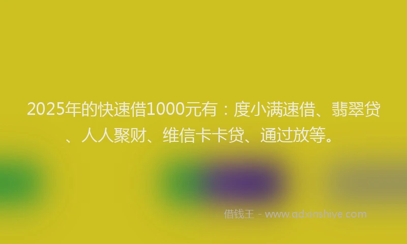 2025年的快速借1000元有：度小满速借、翡翠贷、人人聚财、维信卡卡贷、通过放等。