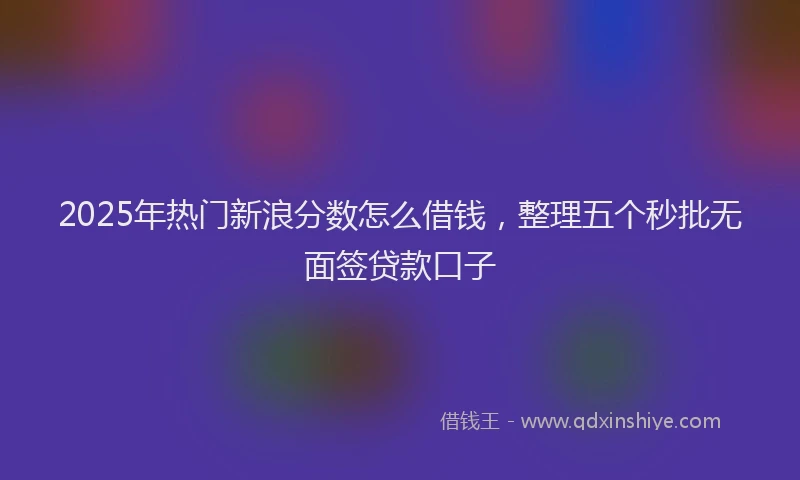 2025年热门新浪分数怎么借钱，整理五个秒批无面签贷款口子