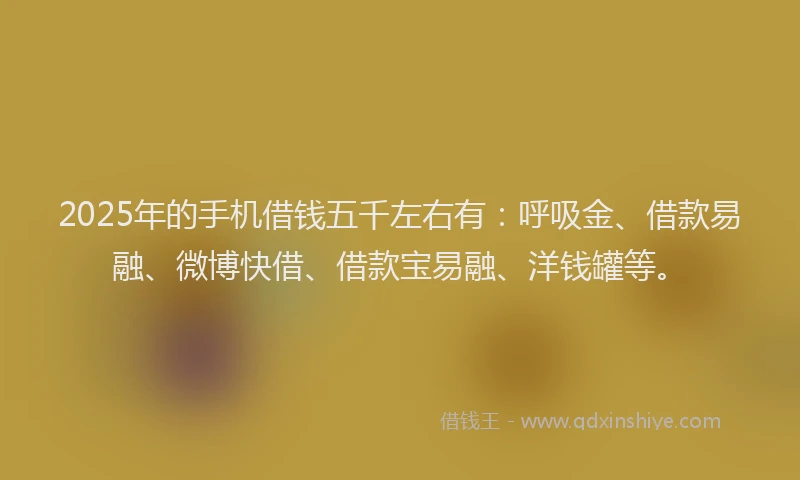 2025年的手机借钱五千左右有：呼吸金、借款易融、微博快借、借款宝易融、洋钱罐等。