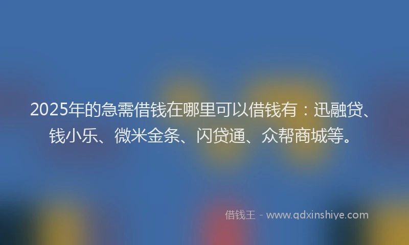 2025年的急需借钱在哪里可以借钱有：迅融贷、钱小乐、微米金条、闪贷通、众帮商城等。