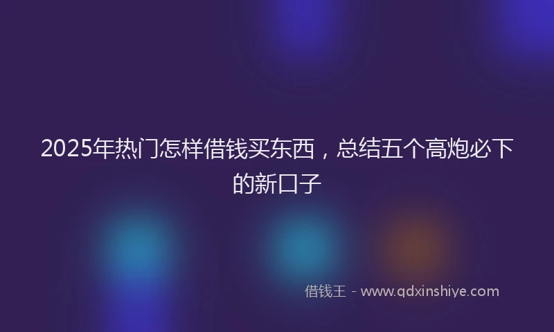 2025年热门怎样借钱买东西，总结五个高炮必下的新口子