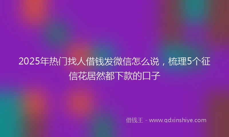 2025年热门找人借钱发微信怎么说，梳理5个征信花居然都下款的口子