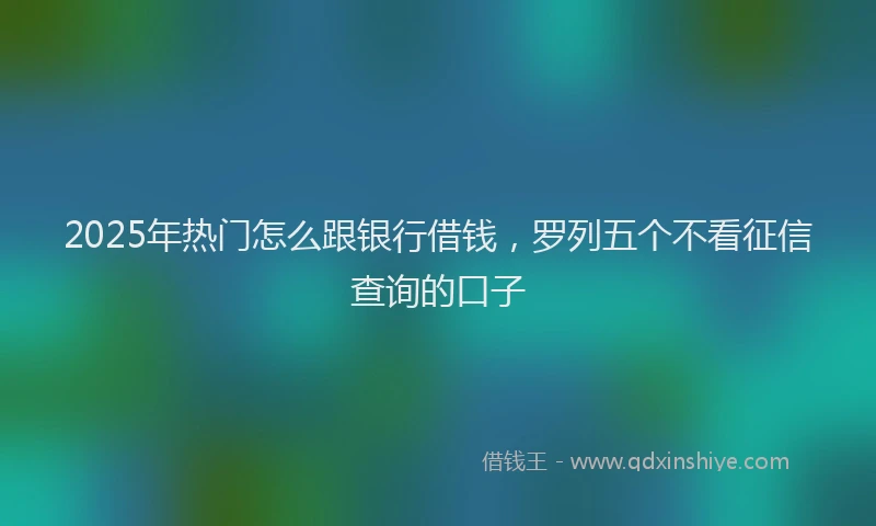 2025年热门怎么跟银行借钱，罗列五个不看征信查询的口子