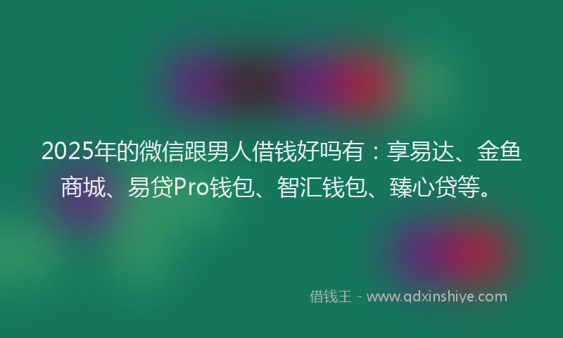 2025年的微信跟男人借钱好吗有：享易达、金鱼商城、易贷Pro钱包、智汇钱包、臻心贷等。