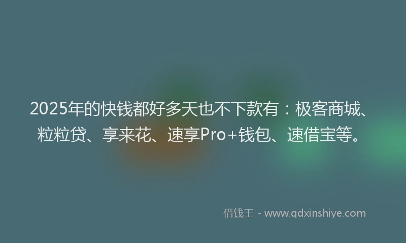 2025年的快钱都好多天也不下款有：极客商城、粒粒贷、享来花、速享Pro+钱包、速借宝等。
