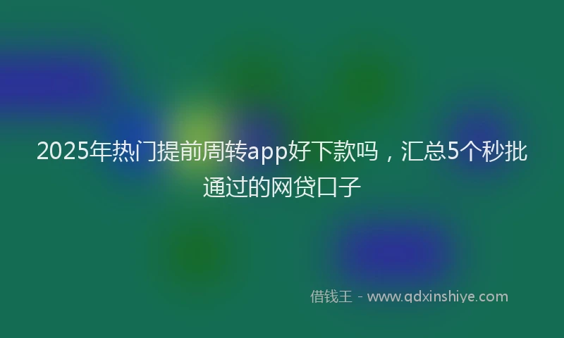 2025年热门提前周转app好下款吗，汇总5个秒批通过的网贷口子