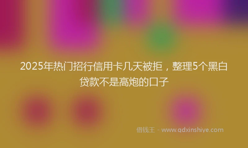 2025年热门招行信用卡几天被拒，整理5个黑白贷款不是高炮的口子