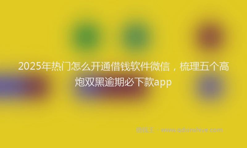 2025年热门怎么开通借钱软件微信，梳理五个高炮双黑逾期必下款app