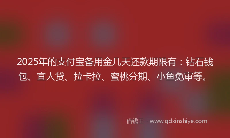 2025年的支付宝备用金几天还款期限有：钻石钱包、宜人贷、拉卡拉、蜜桃分期、小鱼免审等。
