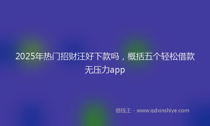 2025年热门招财汪好下款吗，概括五个轻松借款无压力app