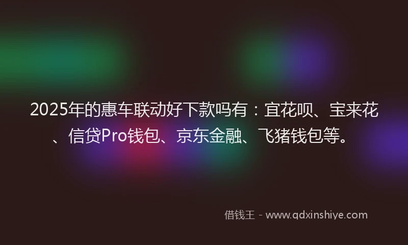 2025年的惠车联动好下款吗有：宜花呗、宝来花、信贷Pro钱包、京东金融、飞猪钱包等。