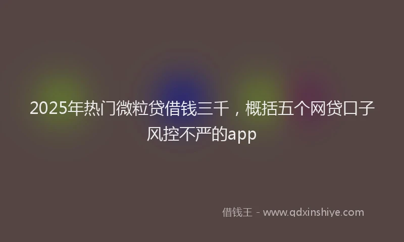 2025年热门微粒贷借钱三千，概括五个网贷口子风控不严的app