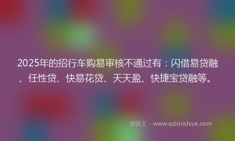 2025年的招行车购易审核不通过有：闪借易贷融、任性贷、快易花贷、天天盈、快捷宝贷融等。