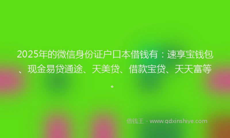 2025年的微信身份证户口本借钱有：速享宝钱包、现金易贷通途、天美贷、借款宝贷、天天富等。