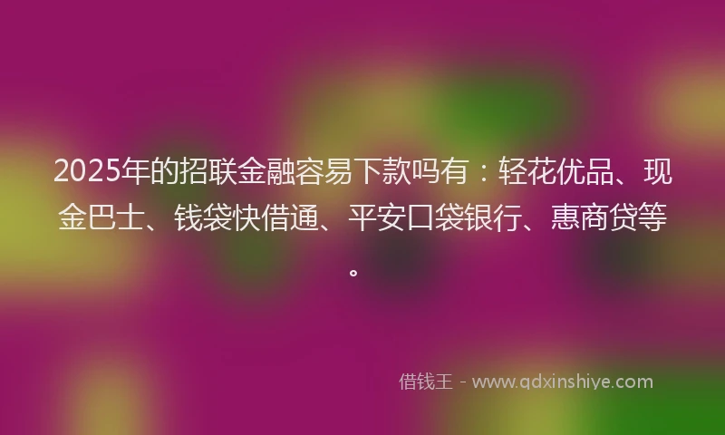 2025年的招联金融容易下款吗有：轻花优品、现金巴士、钱袋快借通、平安口袋银行、惠商贷等。