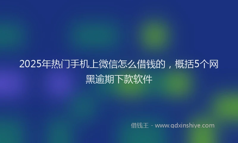2025年热门手机上微信怎么借钱的，概括5个网黑逾期下款软件