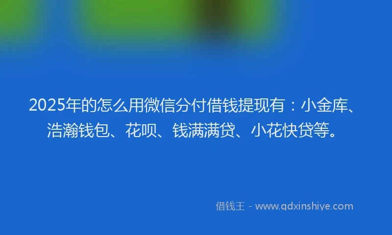 2025年的怎么用微信分付借钱提现有：小金库、浩瀚钱包、花呗、钱满满贷、小花快贷等。