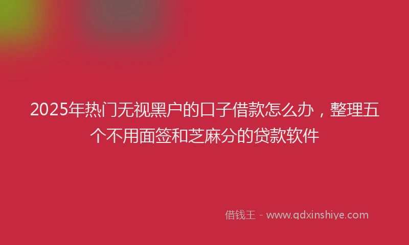 2025年热门无视黑户的口子借款怎么办，整理五个不用面签和芝麻分的贷款软件