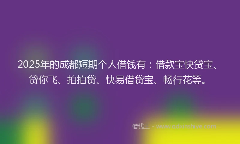 2025年的成都短期个人借钱有：借款宝快贷宝、贷你飞、拍拍贷、快易借贷宝、畅行花等。