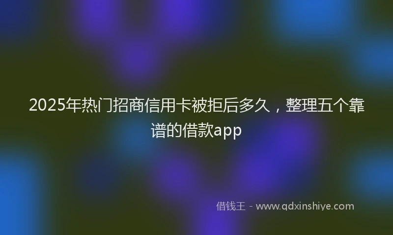 2025年热门招商信用卡被拒后多久，整理五个靠谱的借款app