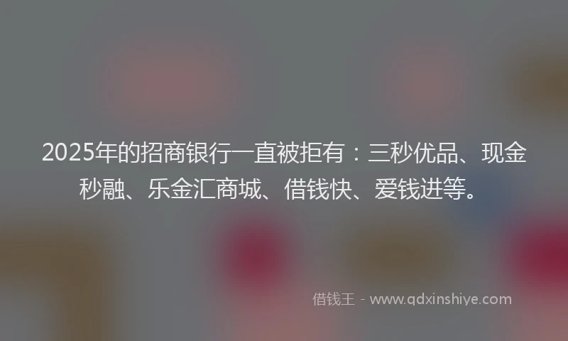 2025年的招商银行一直被拒有：三秒优品、现金秒融、乐金汇商城、借钱快、爱钱进等。