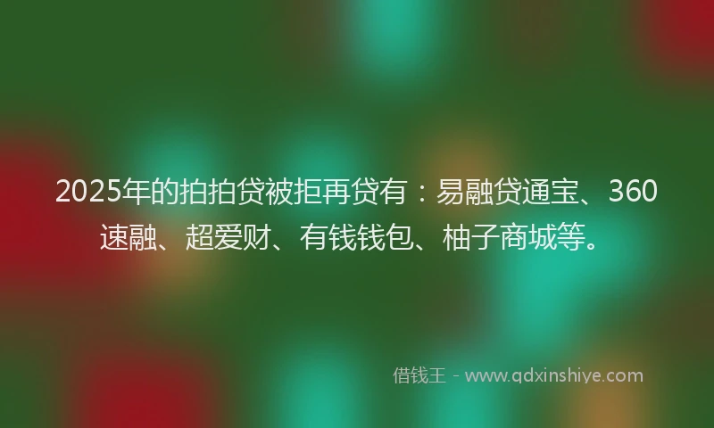 2025年的拍拍贷被拒再贷有：易融贷通宝、360速融、超爱财、有钱钱包、柚子商城等。