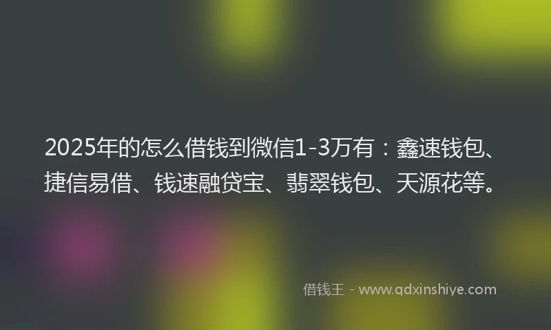 2025年的怎么借钱到微信1-3万有：鑫速钱包、捷信易借、钱速融贷宝、翡翠钱包、天源花等。