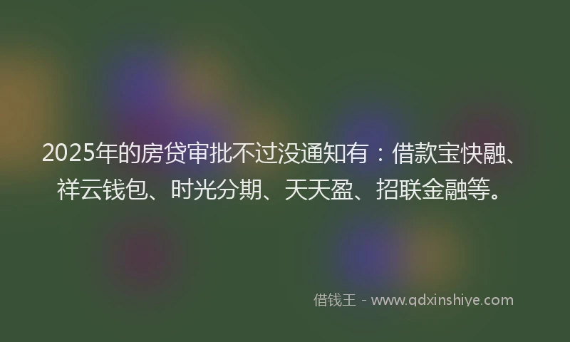 2025年的房贷审批不过没通知有：借款宝快融、祥云钱包、时光分期、天天盈、招联金融等。