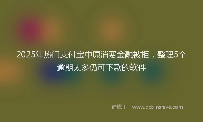 2025年热门支付宝中原消费金融被拒，整理5个逾期太多仍可下款的软件