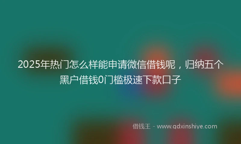 2025年热门怎么样能申请微信借钱呢，归纳五个黑户借钱0门槛极速下款口子