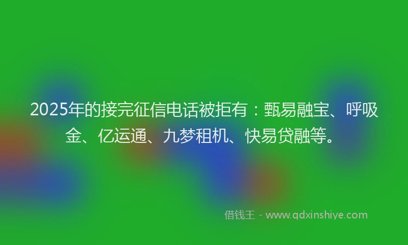 2025年的接完征信电话被拒有：甄易融宝、呼吸金、亿运通、九梦租机、快易贷融等。