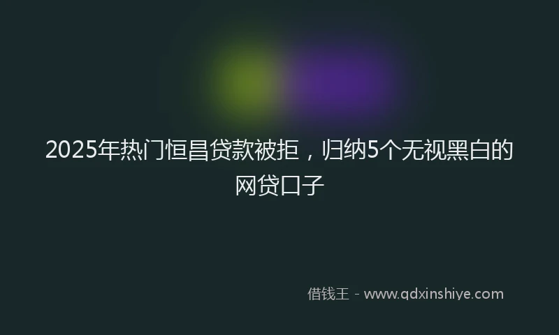 2025年热门恒昌贷款被拒，归纳5个无视黑白的网贷口子