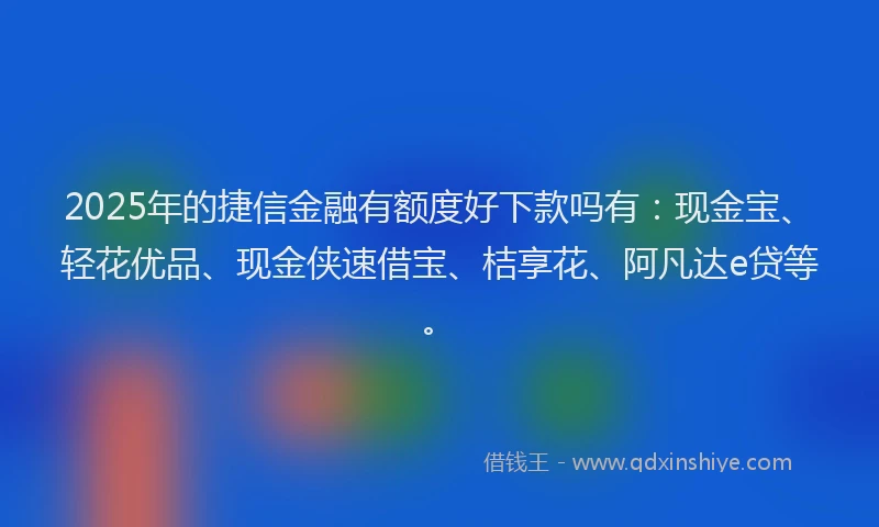 2025年的捷信金融有额度好下款吗有：现金宝、轻花优品、现金侠速借宝、桔享花、阿凡达e贷等。