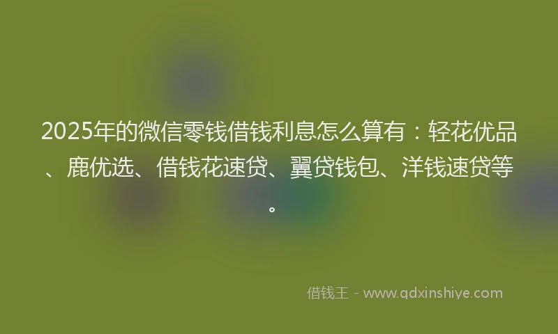 2025年的微信零钱借钱利息怎么算有：轻花优品、鹿优选、借钱花速贷、翼贷钱包、洋钱速贷等。