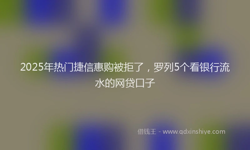 2025年热门捷信惠购被拒了，罗列5个看银行流水的网贷口子