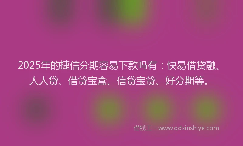 2025年的捷信分期容易下款吗有：快易借贷融、人人贷、借贷宝盒、信贷宝贷、好分期等。