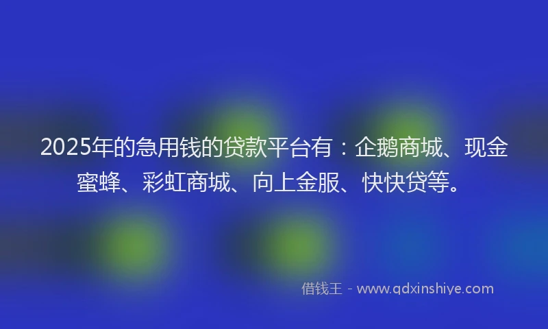 2025年的急用钱的贷款平台有：企鹅商城、现金蜜蜂、彩虹商城、向上金服、快快贷等。