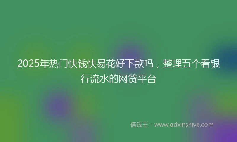 2025年热门快钱快易花好下款吗，整理五个看银行流水的网贷平台