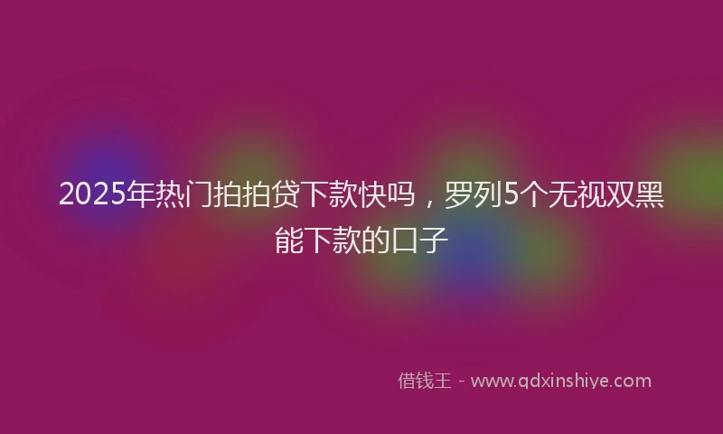 2025年热门拍拍贷下款快吗，罗列5个无视双黑能下款的口子