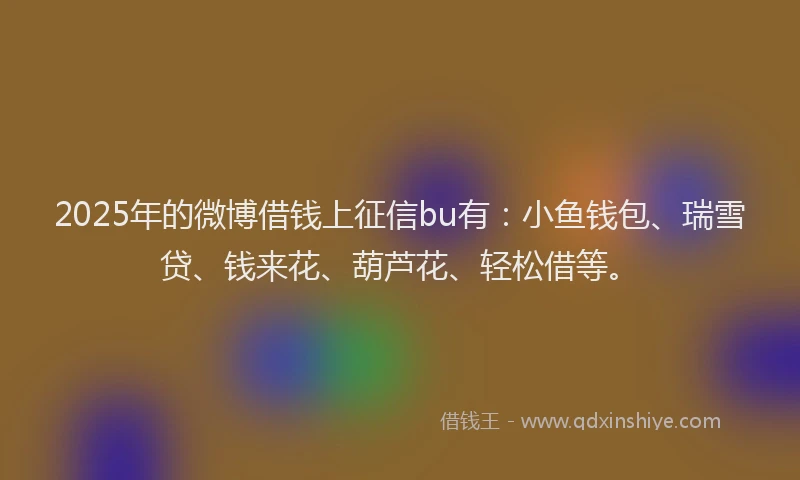 2025年的微博借钱上征信bu有：小鱼钱包、瑞雪贷、钱来花、葫芦花、轻松借等。